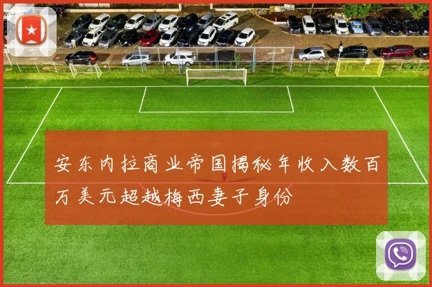 安东内拉商业帝国揭秘年收入数百万美元超越梅西妻子身份