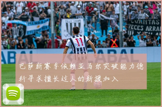 巴萨新赛季依赖亚马尔突破能力德科寻求擅长过人的新援加入