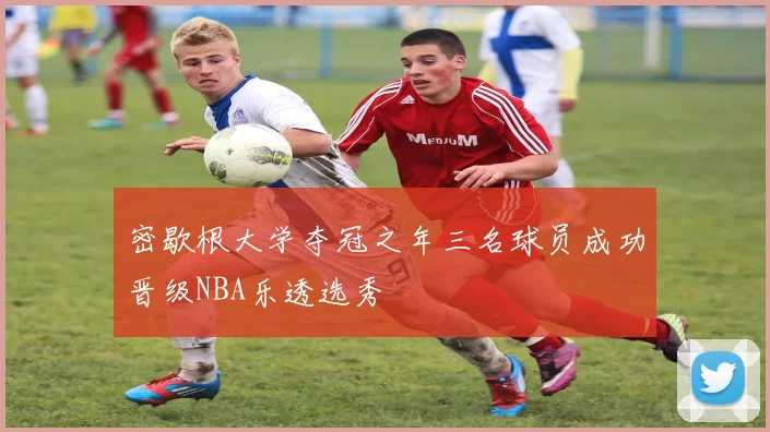 密歇根大学夺冠之年三名球员成功晋级NBA乐透选秀