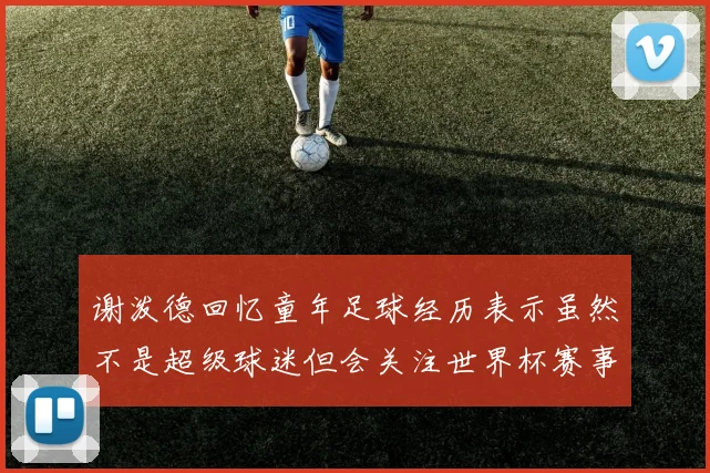 谢泼德回忆童年足球经历表示虽然不是超级球迷但会关注世界杯赛事