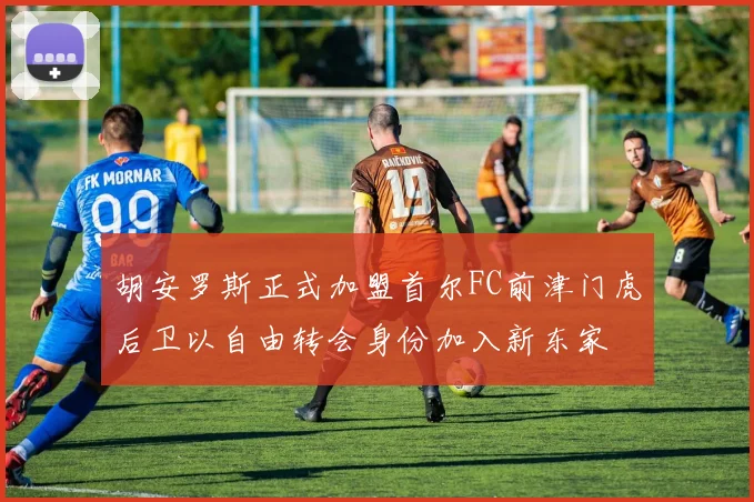 胡安罗斯正式加盟首尔FC前津门虎后卫以自由转会身份加入新东家