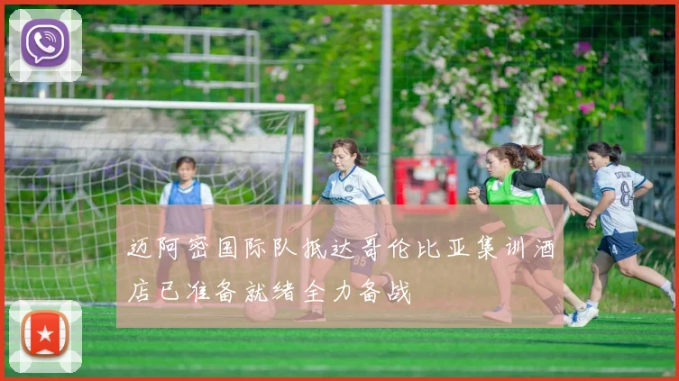 迈阿密国际队抵达哥伦比亚集训酒店已准备就绪全力备战