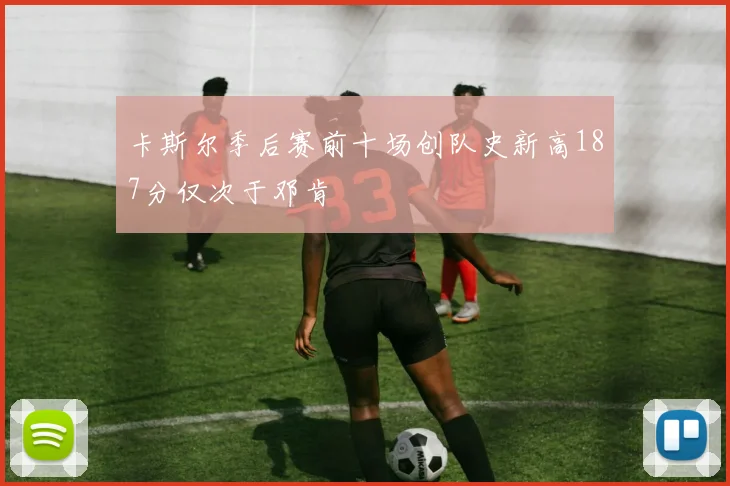 卡斯尔季后赛前十场创队史新高187分仅次于邓肯