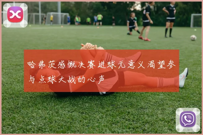 哈弗茨感慨决赛进球无意义渴望参与点球大战的心声