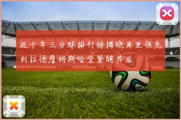 近十年三分球排行榜揭晓库里领先利拉德詹姆斯哈登紧随其后