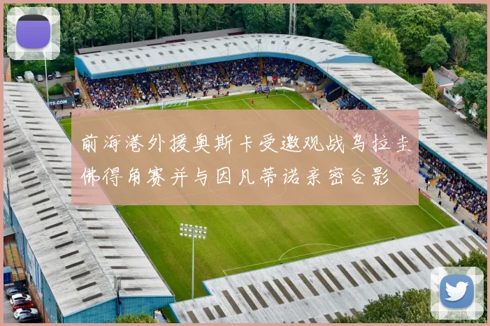 前海港外援奥斯卡受邀观战乌拉圭佛得角赛并与因凡蒂诺亲密合影