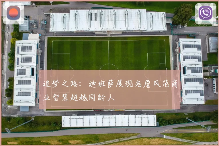 追梦之路：迪班萨展现老詹风范商业智慧超越同龄人
