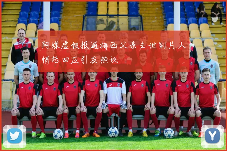 阿媒虚假报道梅西父亲去世制片人愤怒回应引发热议