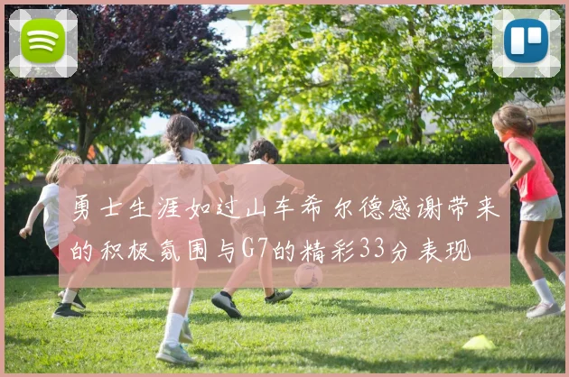 勇士生涯如过山车希尔德感谢带来的积极氛围与G7的精彩33分表现