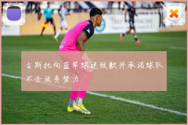 古斯托向蓝军球迷致歉并承诺球队不会放弃努力