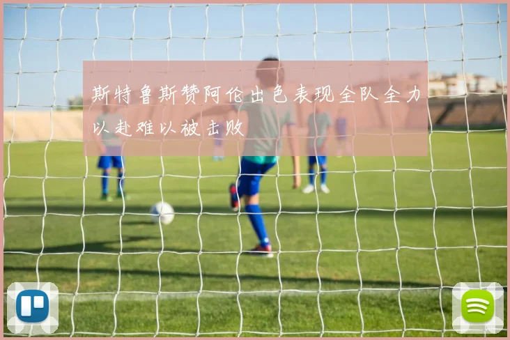 斯特鲁斯赞阿伦出色表现全队全力以赴难以被击败