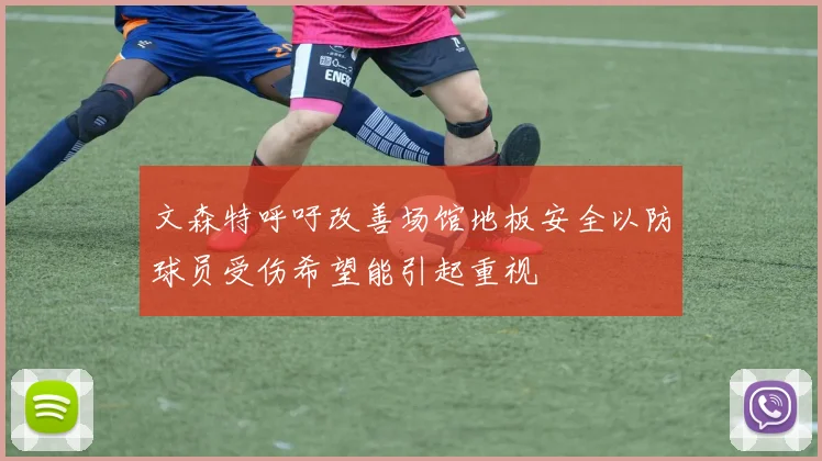 文森特呼吁改善场馆地板安全以防球员受伤希望能引起重视