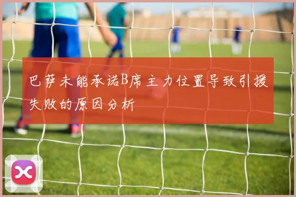 巴萨未能承诺B席主力位置导致引援失败的原因分析