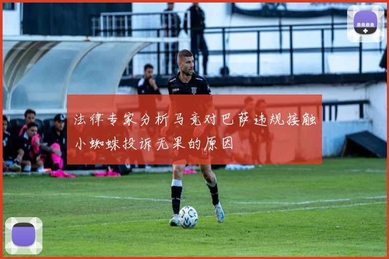 法律专家分析马竞对巴萨违规接触小蜘蛛投诉无果的原因