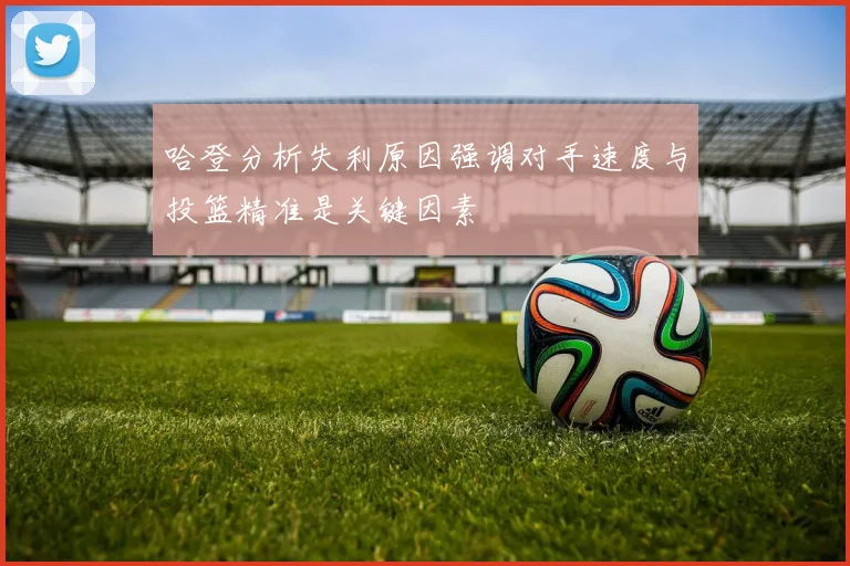 哈登分析失利原因强调对手速度与投篮精准是关键因素
