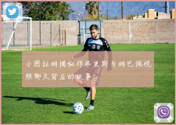 小图拉姆揭秘邓弗里斯与姆巴佩视频聊天背后的故事