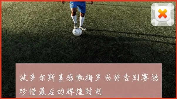 波多尔斯基感慨梅罗或将告别赛场珍惜最后的辉煌时刻