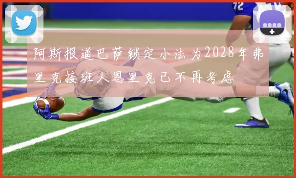 阿斯报道巴萨锁定小法为2028年弗里克接班人恩里克已不再考虑
