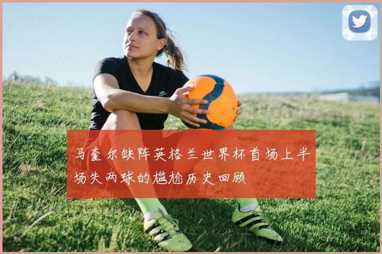 马奎尔缺阵英格兰世界杯首场上半场失两球的尴尬历史回顾