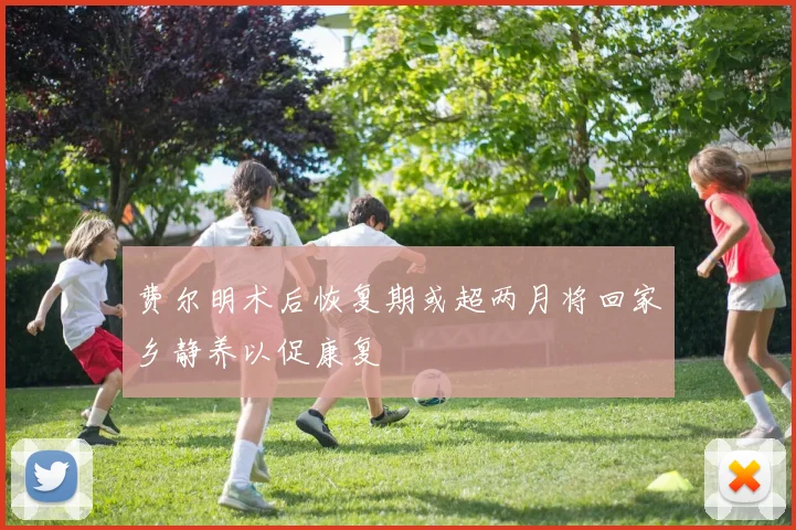 费尔明术后恢复期或超两月将回家乡静养以促康复