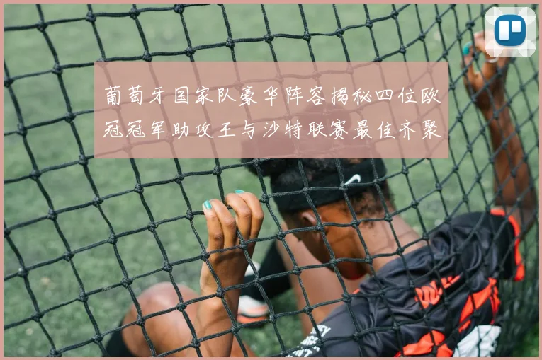 葡萄牙国家队豪华阵容揭秘四位欧冠冠军助攻王与沙特联赛最佳齐聚一堂