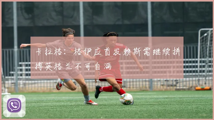 卡拉格：格伊应首发赖斯需继续拼搏英格兰不可自满