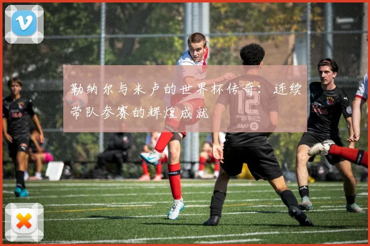 勒纳尔与米卢的世界杯传奇：连续带队参赛的辉煌成就